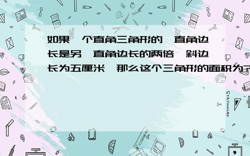 如果一个直角三角形的一直角边长是另一直角边长的两倍,斜边长为五厘米,那么这个三角形的面积为?