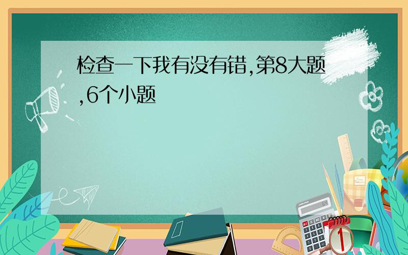 检查一下我有没有错,第8大题,6个小题