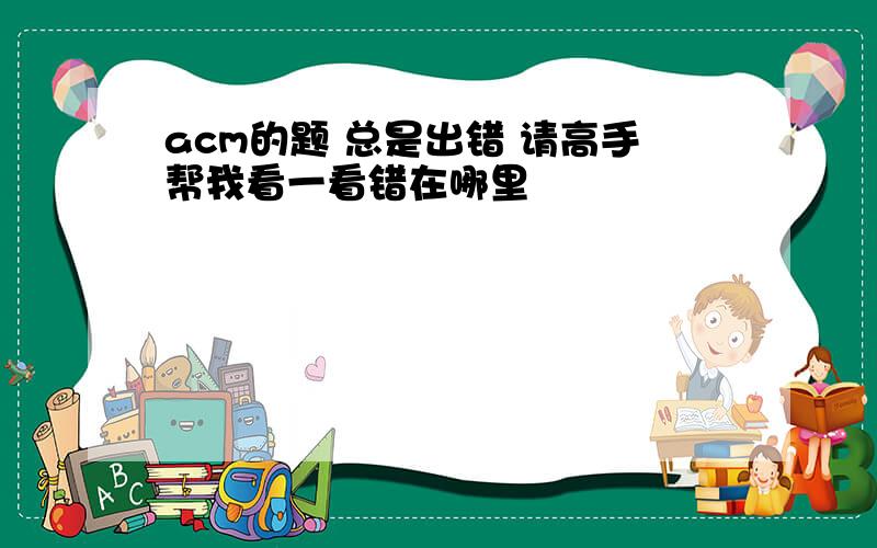 acm的题 总是出错 请高手帮我看一看错在哪里