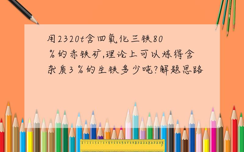 用2320t含四氧化三铁80％的赤铁矿,理论上可以炼得含杂质3％的生铁多少吨?解题思路