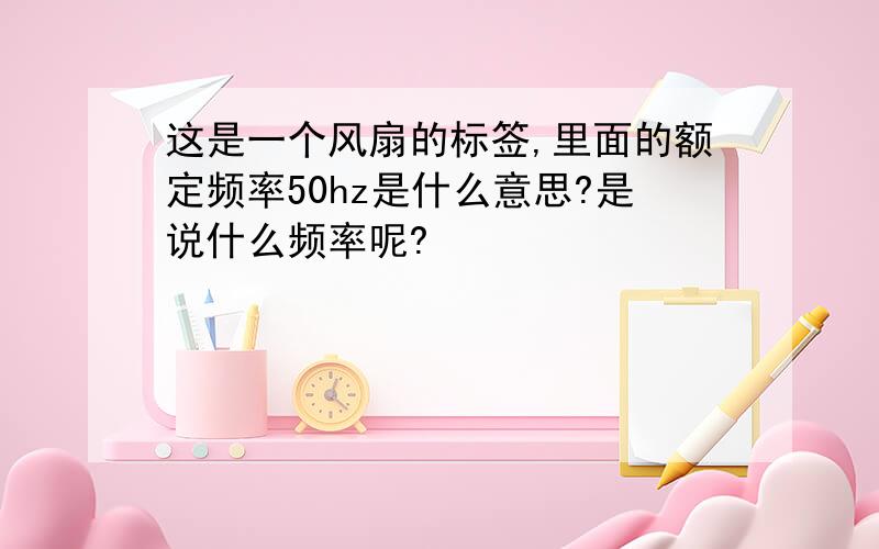 这是一个风扇的标签,里面的额定频率50hz是什么意思?是说什么频率呢?