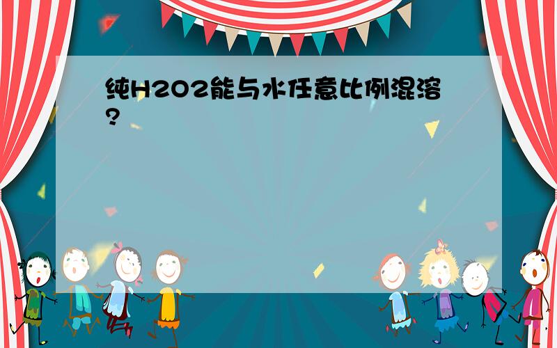 纯H2O2能与水任意比例混溶?