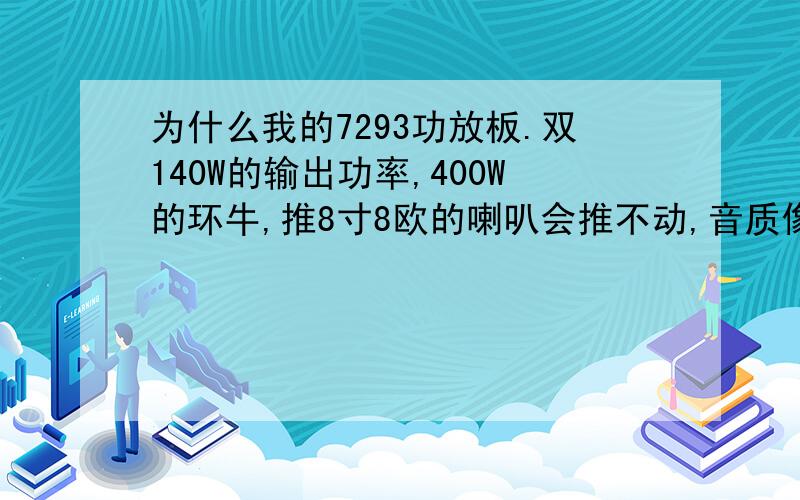 为什么我的7293功放板.双140W的输出功率,400W的环牛,推8寸8欧的喇叭会推不动,音质像收音机似的,而5寸