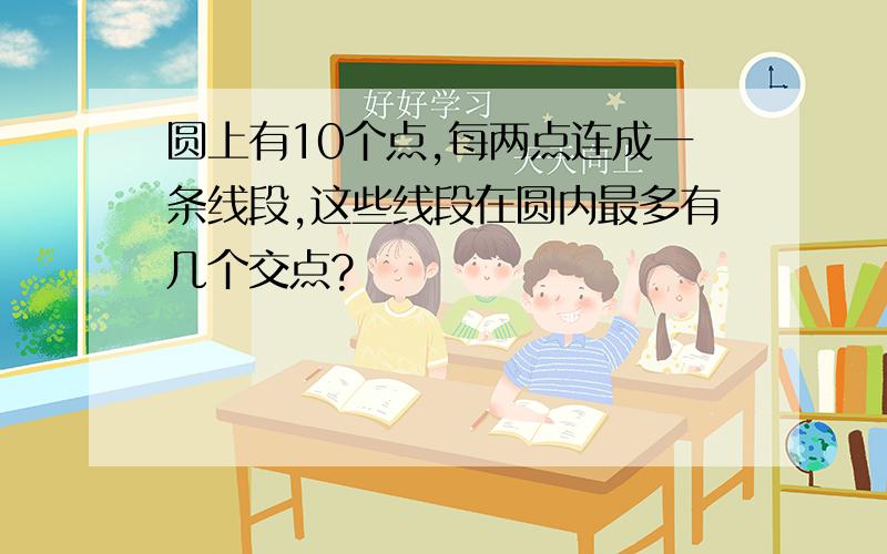 圆上有10个点,每两点连成一条线段,这些线段在圆内最多有几个交点?