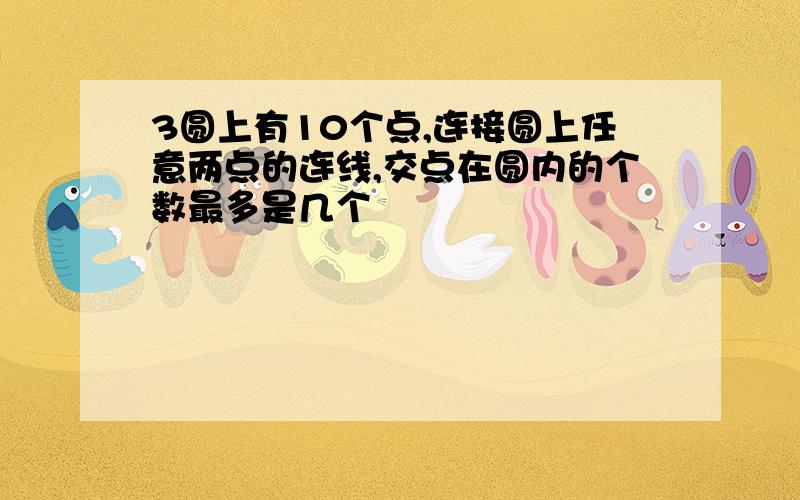 3圆上有10个点,连接圆上任意两点的连线,交点在圆内的个数最多是几个