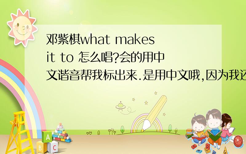 邓紫棋what makes it to 怎么唱?会的用中文谐音帮我标出来.是用中文哦,因为我还很小,不会唱英文,所以求高