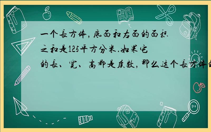 一个长方体，底面和右面的面积之和是125平方分米．如果它的长、宽、高都是质数，那么这个长方体的体积可能是多少？