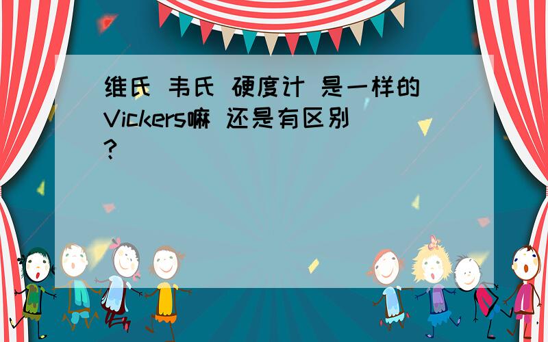 维氏 韦氏 硬度计 是一样的Vickers嘛 还是有区别?