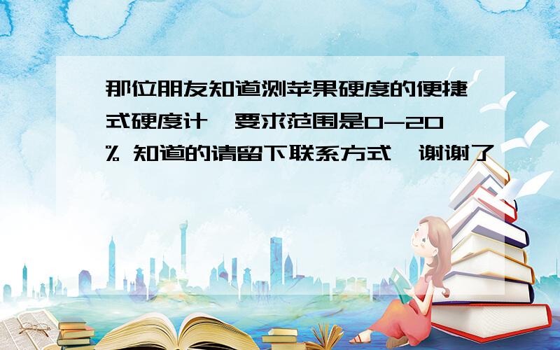 那位朋友知道测苹果硬度的便捷式硬度计,要求范围是0-20% 知道的请留下联系方式,谢谢了