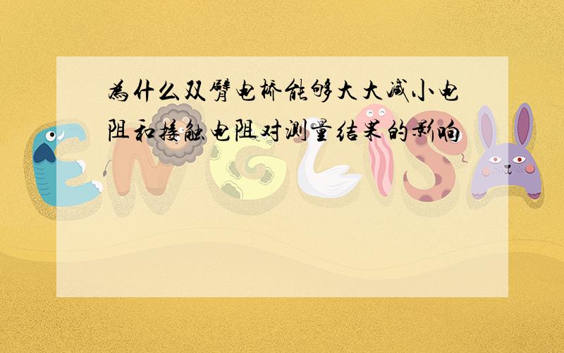 为什么双臂电桥能够大大减小电阻和接触电阻对测量结果的影响