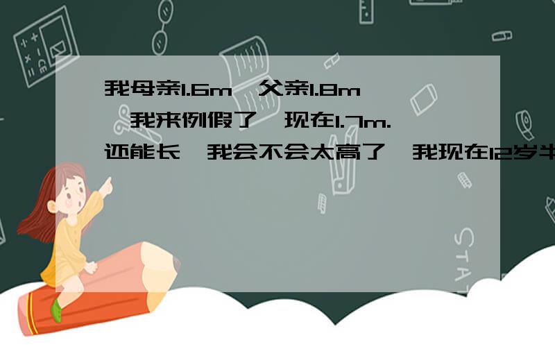 我母亲1.6m,父亲1.8m,我来例假了,现在1.7m.还能长,我会不会太高了,我现在12岁半