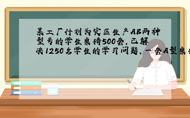 某工厂计划为灾区生产AB两种型号的学生桌椅500套,已解决1250名学生的学习问题,一套A型桌椅为一桌两椅,一套B型桌椅