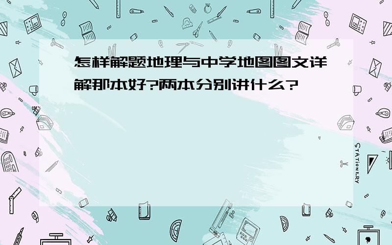 怎样解题地理与中学地图图文详解那本好?两本分别讲什么?