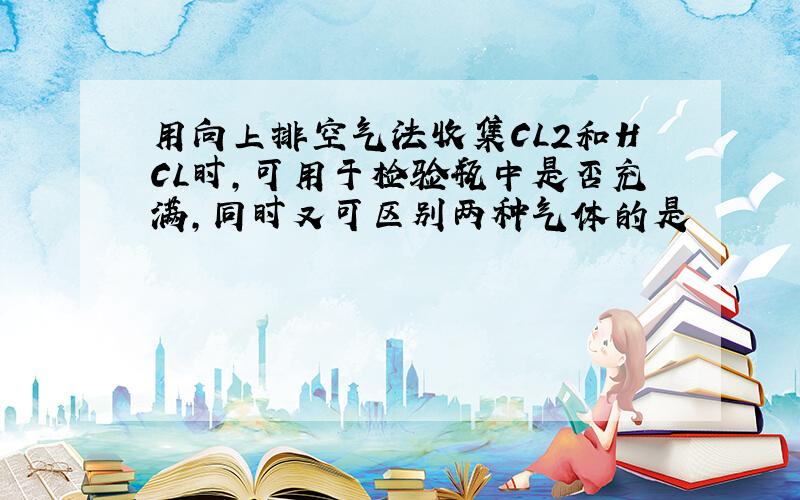 用向上排空气法收集CL2和HCL时,可用于检验瓶中是否充满,同时又可区别两种气体的是