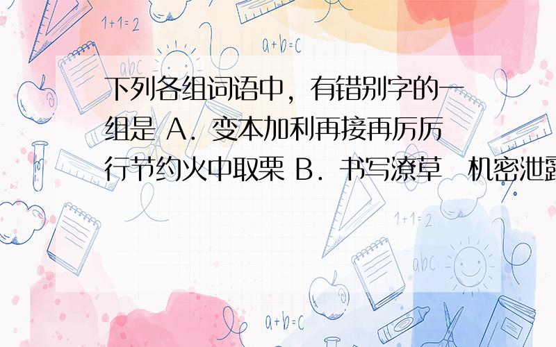 下列各组词语中，有错别字的一组是 A．变本加利再接再厉厉行节约火中取栗 B．书写潦草　机密泄露惨遭屠戮戮力同心 C．无礼