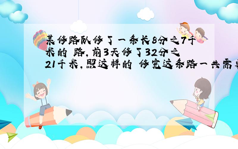 某修路队修了一条长8分之7千米的 路,前3天修了32分之21千米,照这样的 修完这条路一共需要多少天?（用比例知识解答）