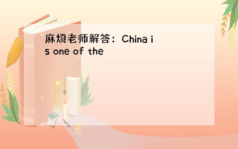 麻烦老师解答：China is one of the