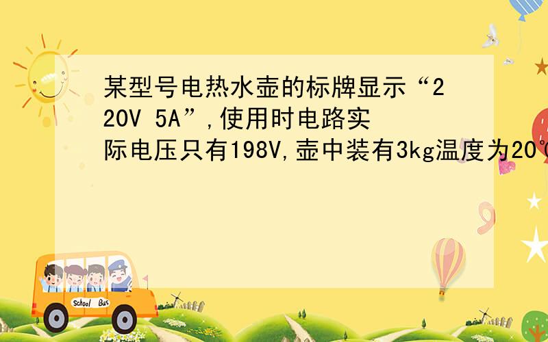 某型号电热水壶的标牌显示“220V 5A”,使用时电路实际电压只有198V,壶中装有3kg温度为20℃的水