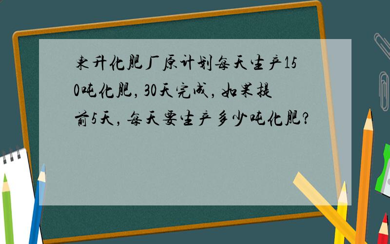 东升化肥厂原计划每天生产150吨化肥，30天完成，如果提前5天，每天要生产多少吨化肥？