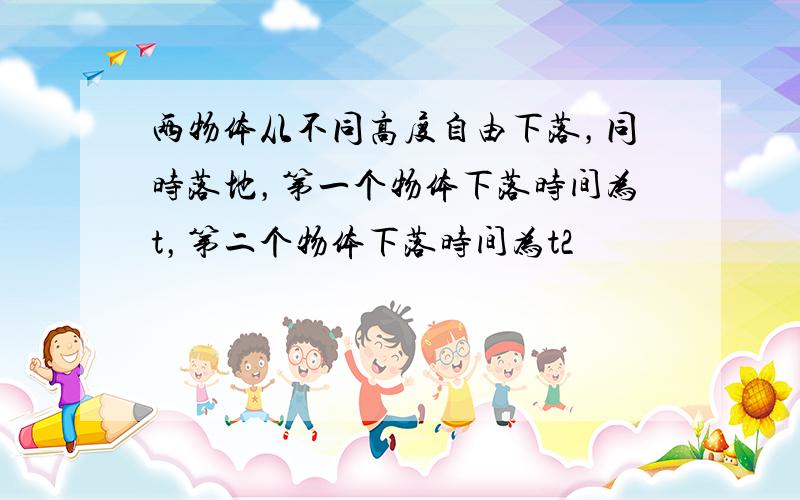 两物体从不同高度自由下落，同时落地，第一个物体下落时间为t，第二个物体下落时间为t2