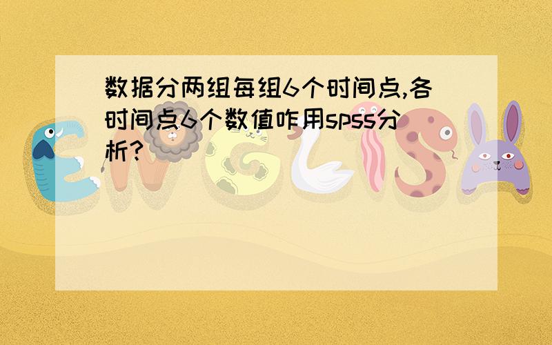 数据分两组每组6个时间点,各时间点6个数值咋用spss分析?