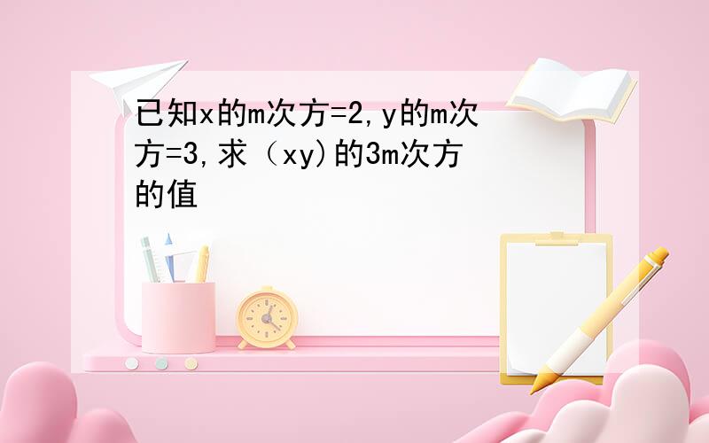 已知x的m次方=2,y的m次方=3,求（xy)的3m次方的值