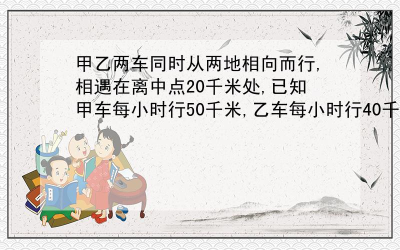 甲乙两车同时从两地相向而行,相遇在离中点20千米处,已知甲车每小时行50千米,乙车每小时行40千米.