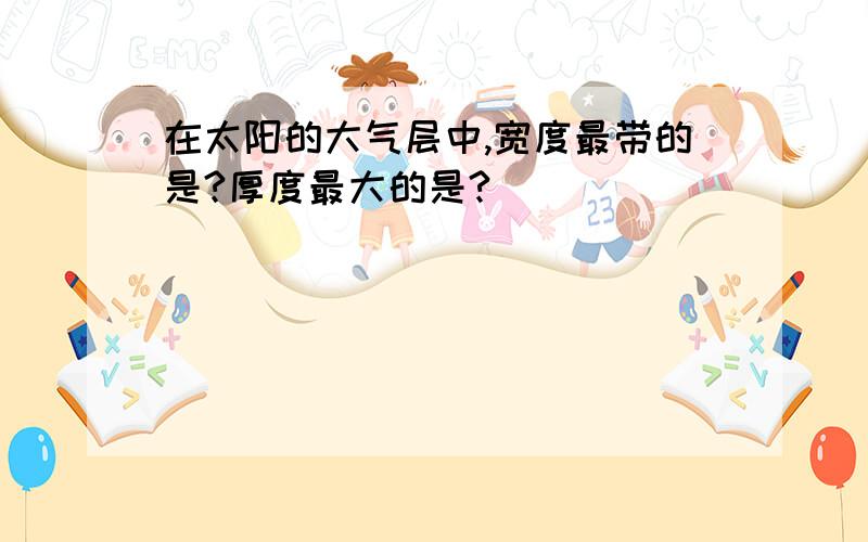 在太阳的大气层中,宽度最带的是?厚度最大的是?