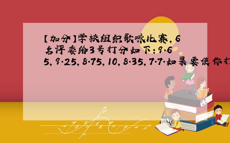 【加分】学校组织歌咏比赛,6名评委给3号打分如下：9.65,9.25,8.75,10,8.35,7.7.如果要使你打的分