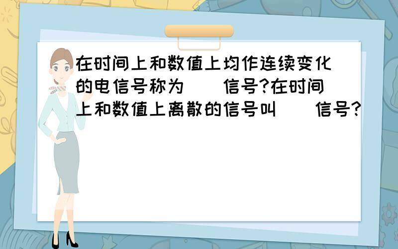 在时间上和数值上均作连续变化的电信号称为（）信号?在时间上和数值上离散的信号叫（）信号?