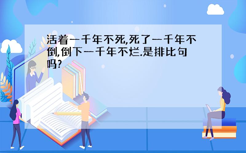 活着一千年不死,死了一千年不倒,倒下一千年不烂.是排比句吗?