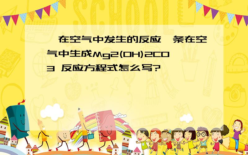 镁在空气中发生的反应镁条在空气中生成Mg2(OH)2CO3 反应方程式怎么写?