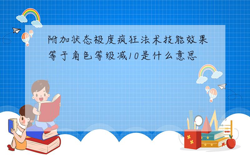 附加状态极度疯狂法术技能效果等于角色等级减10是什么意思