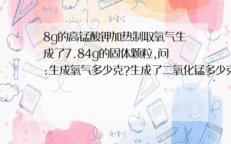 8g的高锰酸钾加热制取氧气生成了7.84g的固体颗粒,问:生成氧气多少克?生成了二氧化锰多少克?