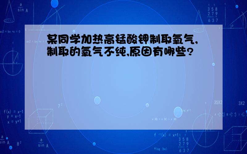 某同学加热高锰酸钾制取氧气,制取的氧气不纯,原因有哪些?