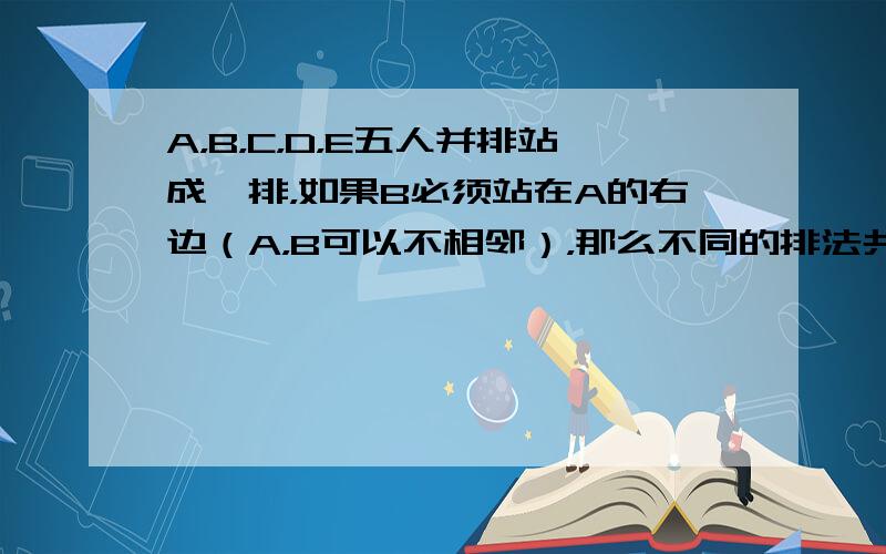 A，B，C，D，E五人并排站成一排，如果B必须站在A的右边（A，B可以不相邻），那么不同的排法共有（　　）