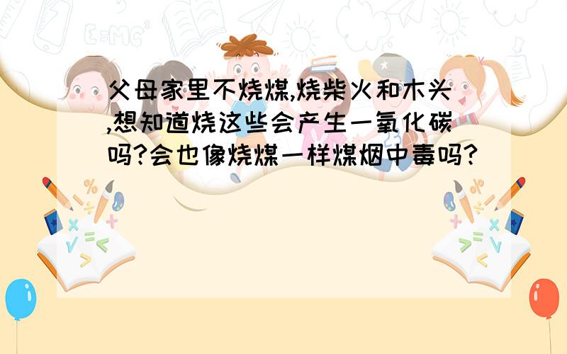 父母家里不烧煤,烧柴火和木头,想知道烧这些会产生一氧化碳吗?会也像烧煤一样煤烟中毒吗?