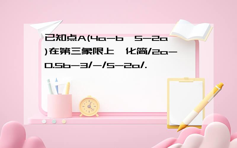 已知点A(4a-b,5-2a)在第三象限上,化简/2a-0.5b-3/-/5-2a/.