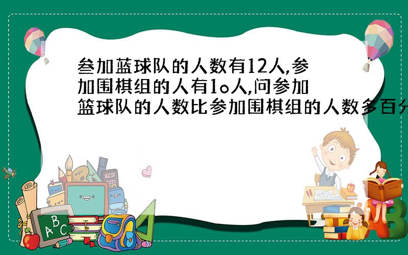 叁加蓝球队的人数有12人,参加围棋组的人有1o人,问参加篮球队的人数比参加围棋组的人数多百分之几