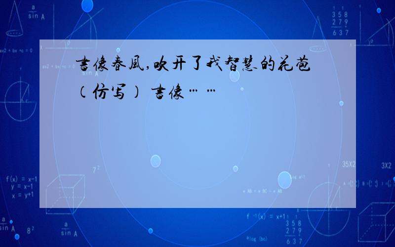 书像春风,吹开了我智慧的花苞（仿写） 书像……