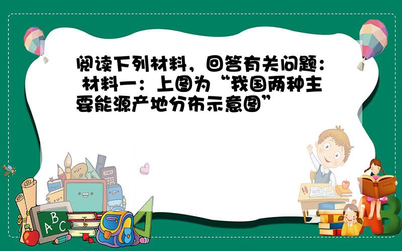 阅读下列材料，回答有关问题： 材料一：上图为“我国两种主要能源产地分布示意图”