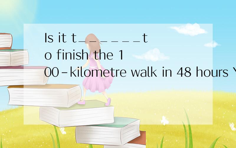 Is it t______to finish the 100-kilometre walk in 48 hours Ye