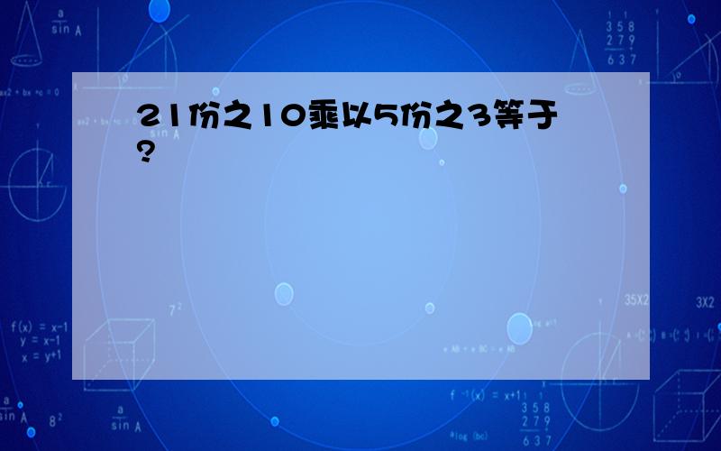 21份之10乘以5份之3等于?