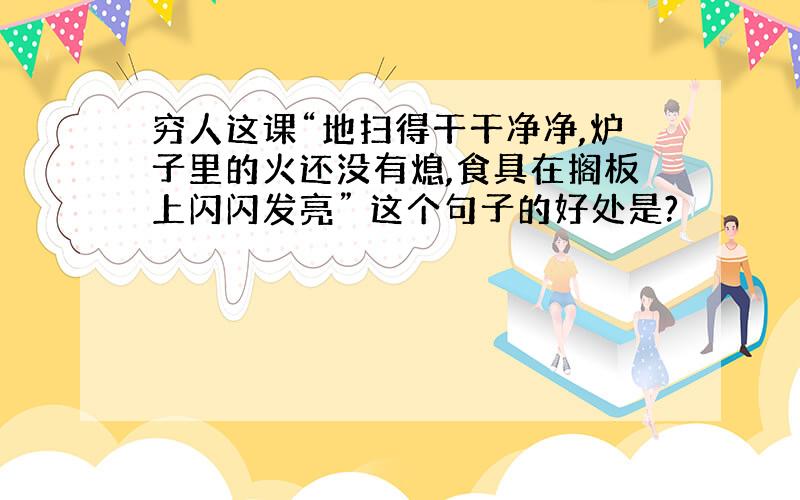 穷人这课“地扫得干干净净,炉子里的火还没有熄,食具在搁板上闪闪发亮” 这个句子的好处是?