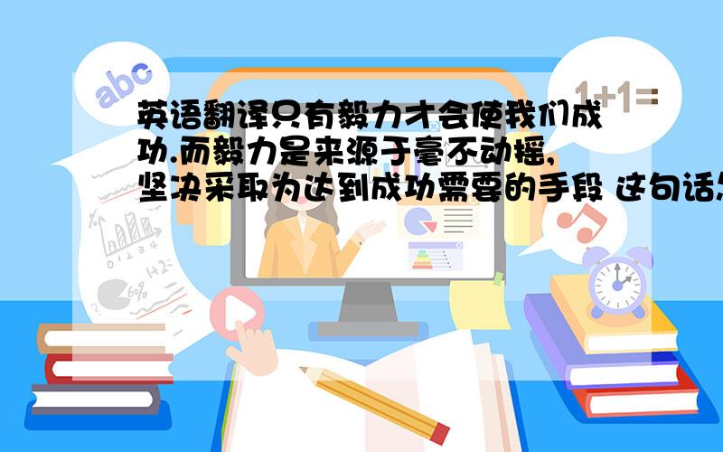 英语翻译只有毅力才会使我们成功.而毅力是来源于毫不动摇,坚决采取为达到成功需要的手段 这句话怎么翻译?别用软件的 我要这