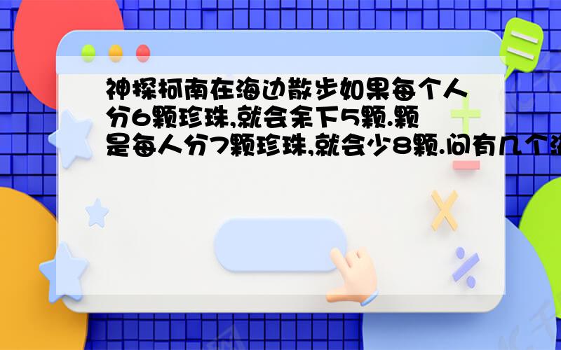 神探柯南在海边散步如果每个人分6颗珍珠,就会余下5颗.颗是每人分7颗珍珠,就会少8颗.问有几个海盗,有几颗珍珠呢?