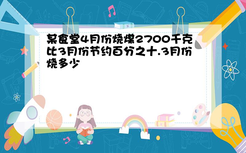 某食堂4月份烧煤2700千克比3月份节约百分之十.3月份烧多少