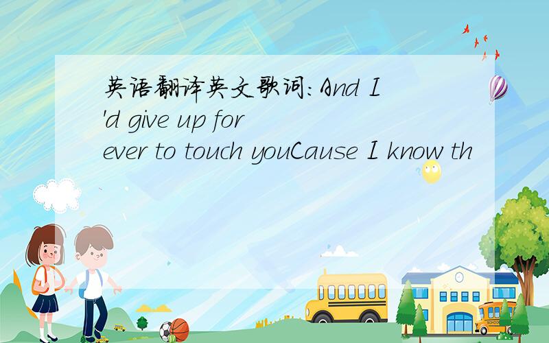 英语翻译英文歌词:And I'd give up forever to touch youCause I know th