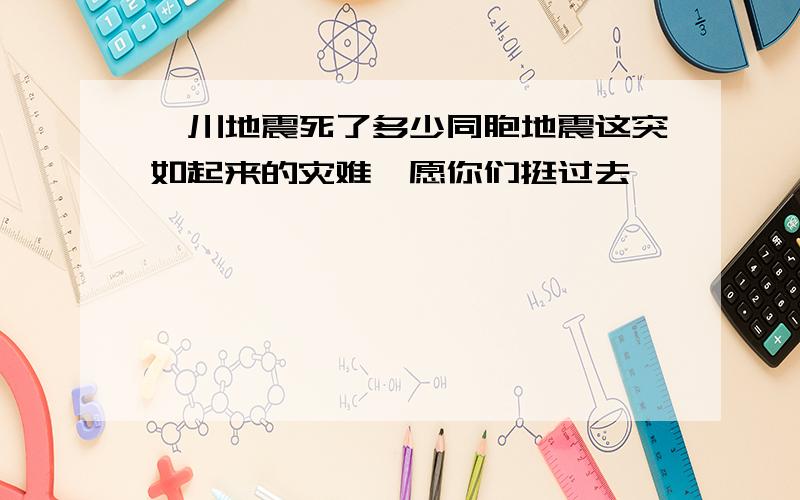 汶川地震死了多少同胞地震这突如起来的灾难,愿你们挺过去