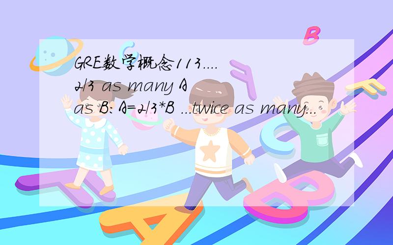 GRE数学概念113....2/3 as many A as B:A=2/3*B ...twice as many...